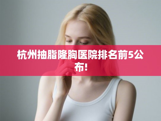 杭州抽脂隆胸医院排名前5公布! 杭州抽脂隆胸医院排名前5公布!