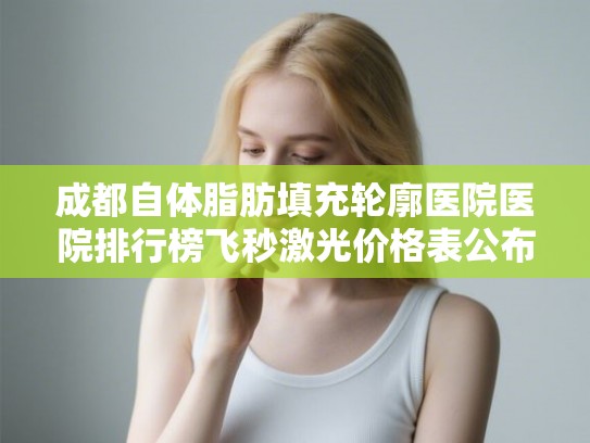 成都自体脂肪填充轮廓医院医院排行榜飞秒激光价格表公布! 成都自体脂肪填充轮廓医院医院排行榜飞秒激光价格表公布!