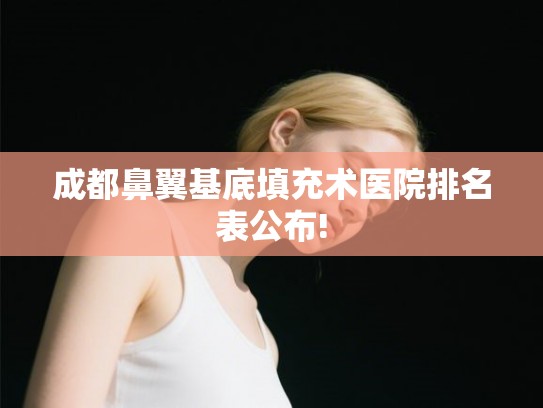 成都鼻翼基底填充术医院排名表公布! 成都鼻翼基底填充术医院排名表公布!