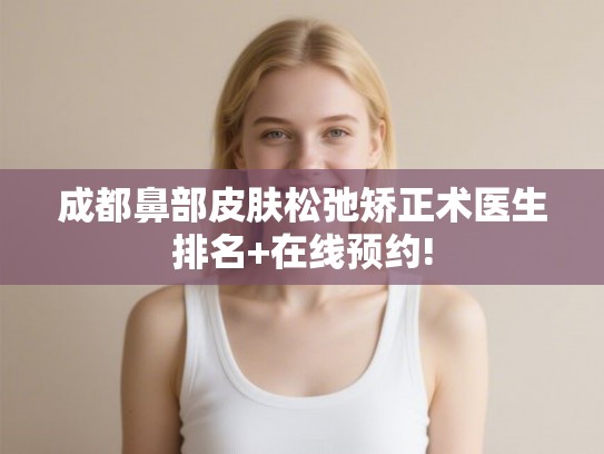 成都鼻部皮肤松弛矫正术医生排名+在线预约! 成都鼻部皮肤松弛矫正术医生排名+在线预约!