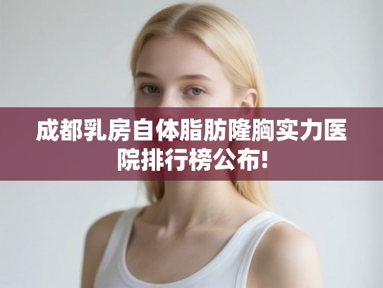 成都乳房自体脂肪隆胸实力医院排行榜公布! 成都乳房自体脂肪隆胸实力医院排行榜公布!