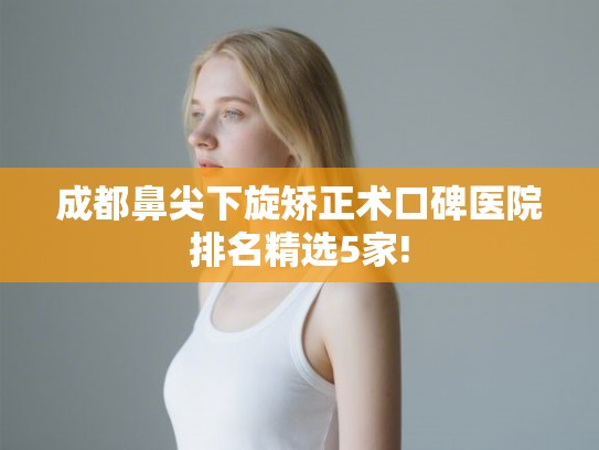 成都鼻尖下旋矫正术口碑医院排名精选5家! 成都鼻尖下旋矫正术口碑医院排名精选5家!