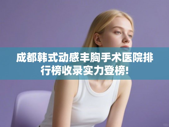 成都韩式动感丰胸手术医院排行榜收录实力登榜! 成都韩式动感丰胸手术医院排行榜收录实力登榜!