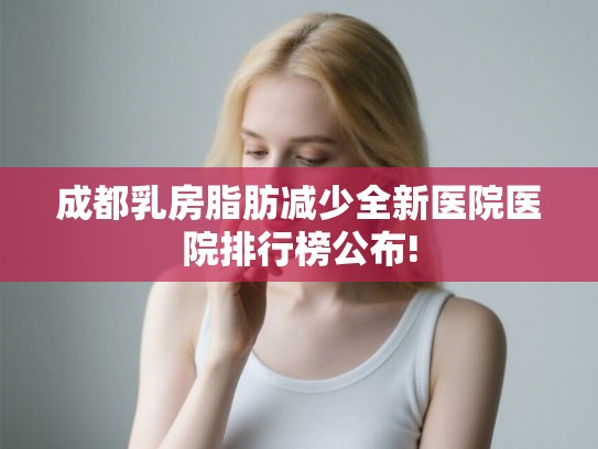 成都乳房脂肪减少全新医院医院排行榜公布! 成都乳房脂肪减少全新医院医院排行榜公布!