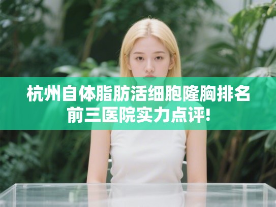 杭州自体脂肪活细胞隆胸排名前三医院实力点评! 杭州自体脂肪活细胞隆胸排名前三医院实力点评!