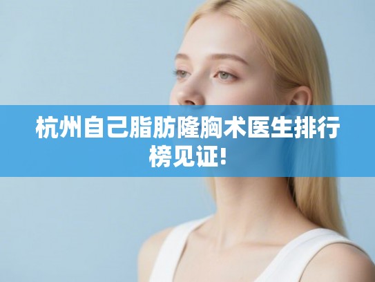 杭州自己脂肪隆胸术医生排行榜见证! 杭州自己脂肪隆胸术医生排行榜见证!
