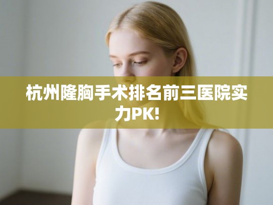 杭州隆胸手术排名前三医院实力PK! 杭州隆胸手术排名前三医院实力PK!