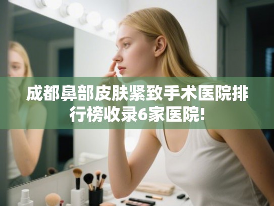 成都鼻部皮肤紧致手术医院排行榜收录6家医院! 成都鼻部皮肤紧致手术医院排行榜收录6家医院!
