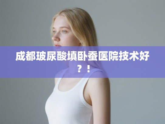 成都玻尿酸填卧蚕医院技术好？!