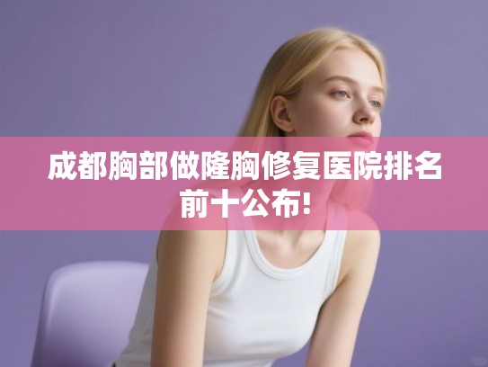 成都胸部做隆胸修复医院排名前十公布! 成都胸部做隆胸修复医院排名前十公布!