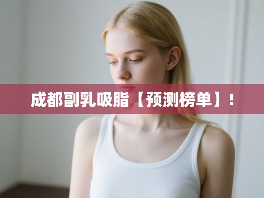 成都副乳吸脂【预测榜单】! 成都副乳吸脂【预测榜单】!