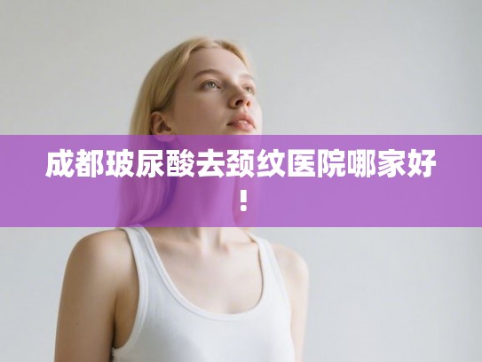 成都玻尿酸去颈纹医院哪家好! 成都玻尿酸去颈纹医院哪家好!