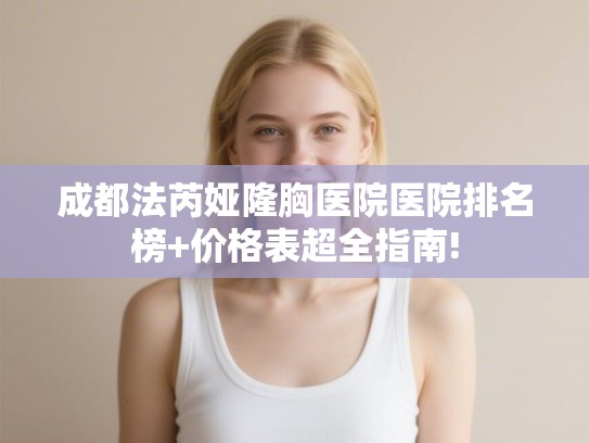 成都法芮娅隆胸医院医院排名榜+价格表超全指南!