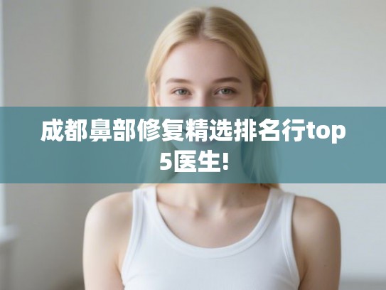 成都鼻部修复精选排名行top5医生!