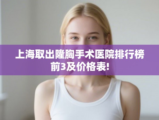 上海取出隆胸手术医院排行榜前3及价格表! 上海取出隆胸手术医院排行榜前3及价格表!