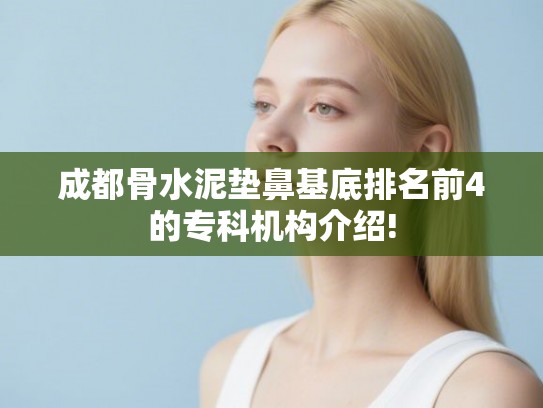 成都骨水泥垫鼻基底排名前4的专科机构介绍!