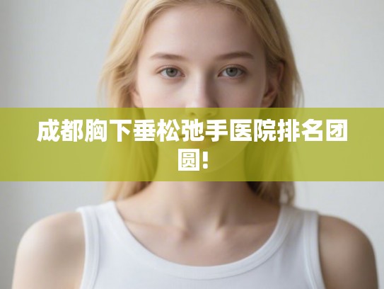成都胸下垂松弛手医院排名团圆! 成都胸下垂松弛手医院排名团圆!
