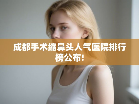 成都手术缩鼻头人气医院排行榜公布! 成都手术缩鼻头人气医院排行榜公布!