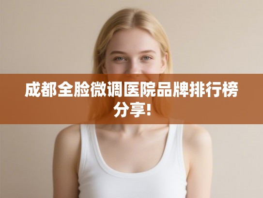 成都全脸微调医院品牌排行榜分享!