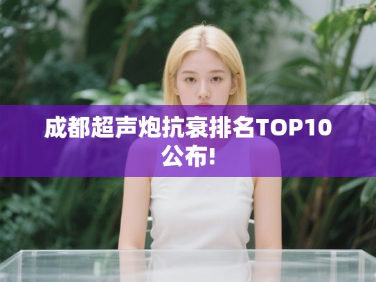 成都超声炮抗衰排名TOP10公布! 成都超声炮抗衰排名TOP10公布!