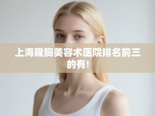 上海隆胸美容术医院排名前三的有! 上海隆胸美容术医院排名前三的有!