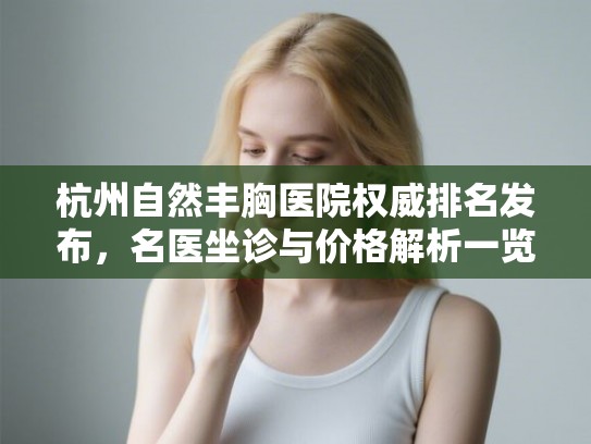 杭州自然丰胸医院权威排名发布,名医坐诊与价格解析一览 杭州自然丰胸医院权威排名发布,名医坐诊与价格解析一览