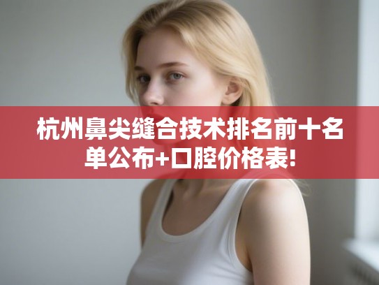 杭州鼻尖缝合技术排名前十名单公布+口腔价格表! 杭州鼻尖缝合技术排名前十名单公布+口腔价格表!