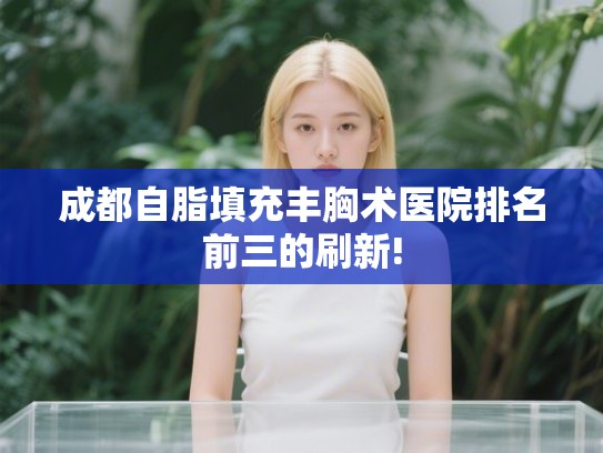成都自脂填充丰胸术医院排名前三的刷新! 成都自脂填充丰胸术医院排名前三的刷新!