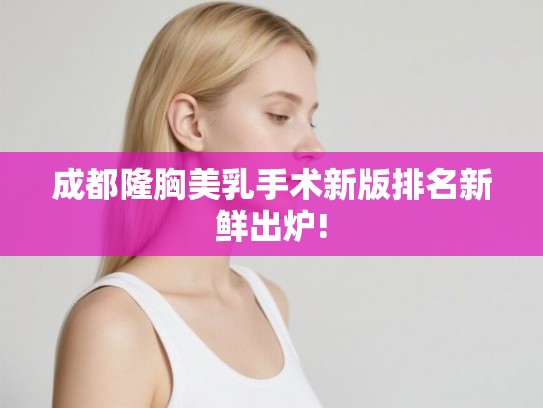 成都隆胸美乳手术新版排名新鲜出炉! 成都隆胸美乳手术新版排名新鲜出炉!