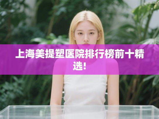 上海美提塑医院排行榜前十精选! 上海美提塑医院排行榜前十精选!