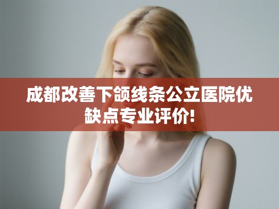 成都改善下颌线条公立医院优缺点专业评价!