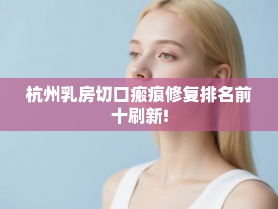 杭州乳房切口瘢痕修复排名前十刷新!