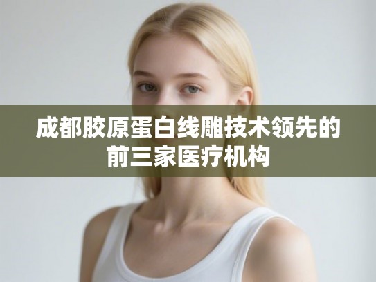 成都胶原蛋白线雕技术领先的前三家医疗机构 成都胶原蛋白线雕技术领先的前三家医疗机构