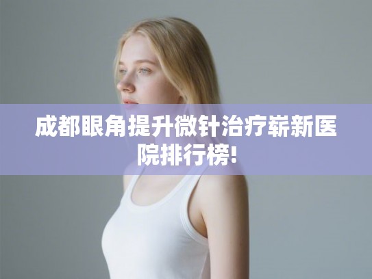 成都眼角提升微针治疗崭新医院排行榜!