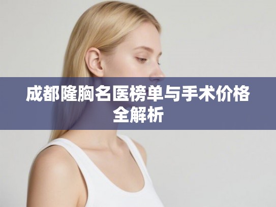成都隆胸名医榜单与手术价格全解析 成都隆胸名医榜单与手术价格全解析