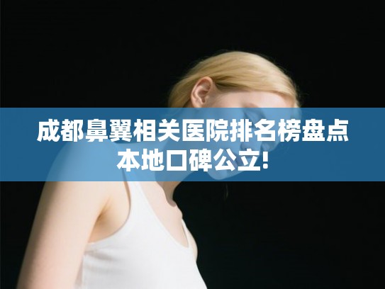 成都鼻翼相关医院排名榜盘点本地口碑公立! 成都鼻翼相关医院排名榜盘点本地口碑公立!