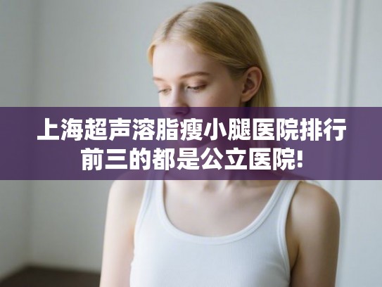 上海超声溶脂瘦小腿医院排行前三的都是公立医院!