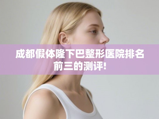 成都假体隆下巴整形医院排名前三的测评! 成都假体隆下巴整形医院排名前三的测评!