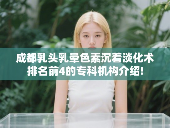 成都乳头乳晕色素沉着淡化术排名前4的专科机构介绍! 成都乳头乳晕色素沉着淡化术排名前4的专科机构介绍!
