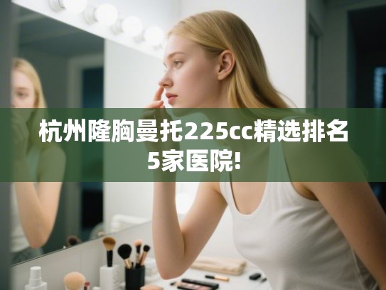 杭州隆胸曼托225cc精选排名5家医院!