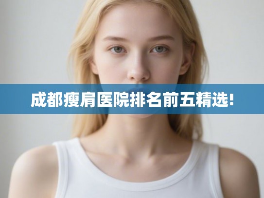 成都瘦肩医院排名前五精选! 成都瘦肩医院排名前五精选!
