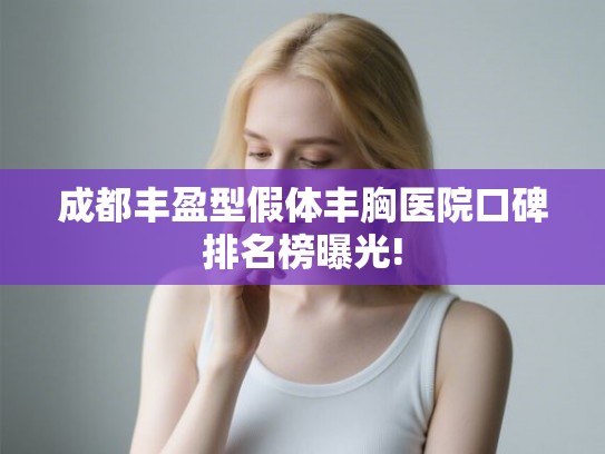 成都丰盈型假体丰胸医院口碑排名榜曝光! 成都丰盈型假体丰胸医院口碑排名榜曝光!