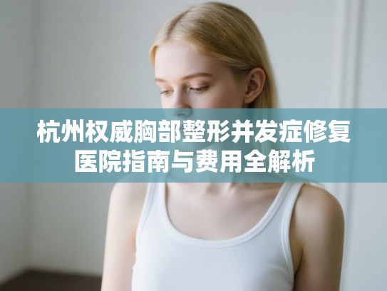 杭州权威胸部整形并发症修复医院指南与费用全解析 杭州权威胸部整形并发症修复医院指南与费用全解析