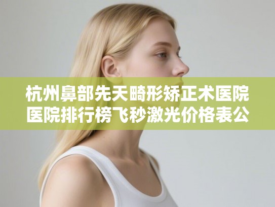 杭州鼻部先天畸形矫正术医院医院排行榜飞秒激光价格表公布!