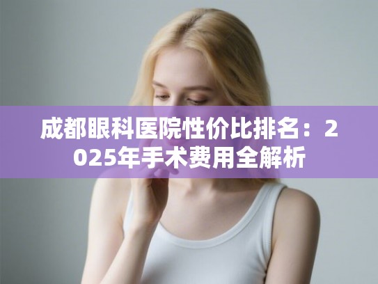 成都眼科医院性价比排名：2025年手术费用全解析