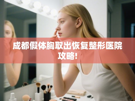 成都假体胸取出恢复整形医院攻略! 成都假体胸取出恢复整形医院攻略!