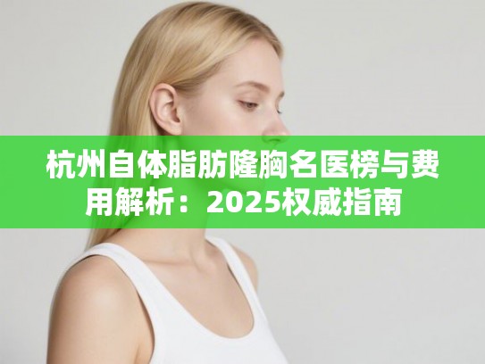 杭州自体脂肪隆胸名医榜与费用解析:2025权威指南 杭州自体脂肪隆胸名医榜与费用解析:2025权威指南