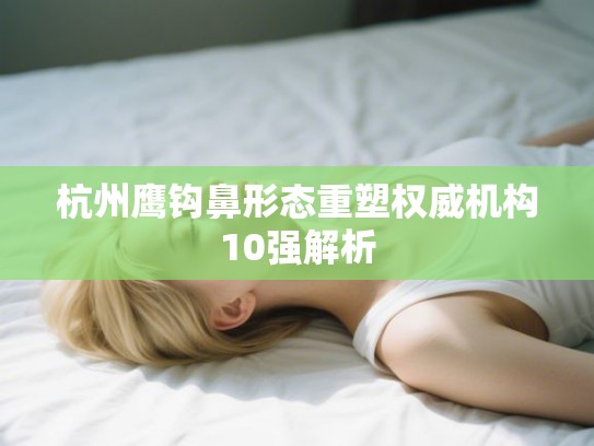 杭州鹰钩鼻形态重塑权威机构10强解析 杭州鹰钩鼻形态重塑权威机构10强解析