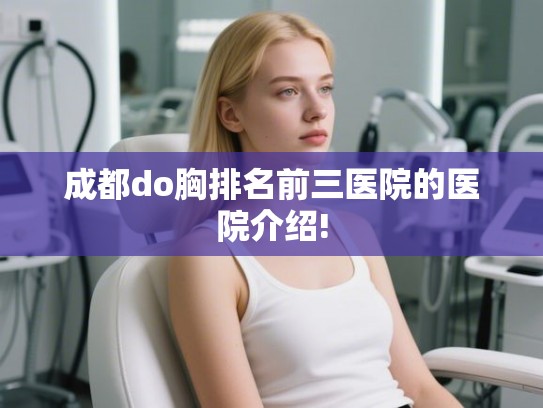 成都do胸排名前三医院的医院介绍!