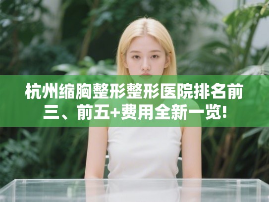 杭州缩胸整形整形医院排名前三、前五+费用全新一览! 杭州缩胸整形整形医院排名前三、前五+费用全新一览!